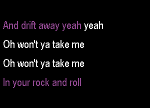 And drift away yeah yeah

Oh won't ya take me
Oh won't ya take me

In your rock and roll