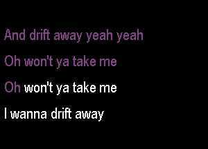 And drift away yeah yeah

Oh won't ya take me
Oh won't ya take me

I wanna drift away