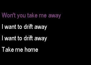 Won't you take me away

I want to drift away
lwant to drift away

Take me home