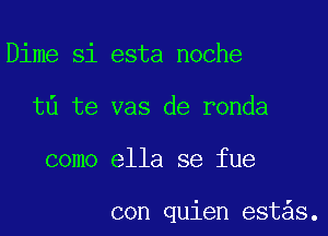 Dime Si esta noche
t6 te vas de ronda

como ella se fue

con quien est s.