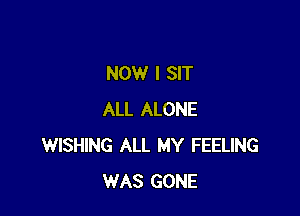 NOW I SIT

ALL ALONE
WISHING ALL MY FEELING
WAS GONE