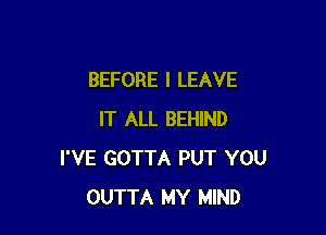 BEFORE I LEAVE

IT ALL BEHIND
I'VE GOTTA PUT YOU
OUTTA MY MIND