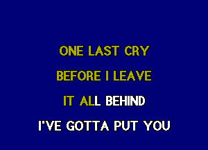 ONE LAST CRY

BEFORE I LEAVE
IT ALL BEHIND
I'VE GOTTA PUT YOU