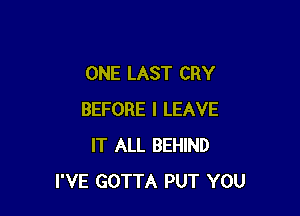 ONE LAST CRY

BEFORE I LEAVE
IT ALL BEHIND
I'VE GOTTA PUT YOU