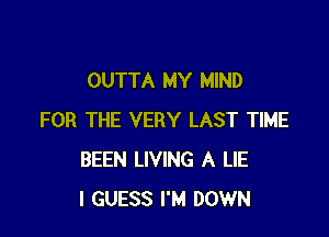 OUTTA MY MIND

FOR THE VERY LAST TIME
BEEN LIVING A LIE
I GUESS I'M DOWN