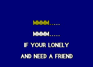 MMMM .....

MMMM .....
IF YOUR LONELY
AND NEED A FRIEND