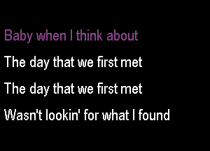 Baby when I think about
The day that we first met

The day that we first met

Wasn't lookin' for what I found