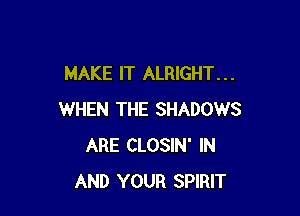 MAKE IT ALRIGHT. . .

WHEN THE SHADOWS
ARE CLOSIN' IN
AND YOUR SPIRIT