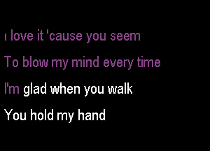 I love it 'cause you seem

To blow my mind every time

I'm glad when you walk
You hold my hand