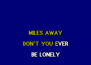 MILES AWAY
DON'T YOU EVER
BE LONELY