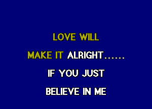 LOVE WILL

MAKE IT ALRIGHT ......
IF YOU JUST
BELIEVE IN ME