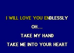 I WILL LOVE YOU ENDLESSLY

0H...
TAKE MY HAND
TAKE ME INTO YOUR HEART