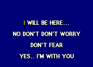 I WILL BE HERE...

N0 DON'T DON'T WORRY
DON'T FEAR
YES.. I'M WITH YOU