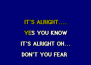 IT'S ALRIGHT. . . .

YES YOU KNOW
IT'S ALRIGHT 0H...
DON'T YOU FEAR