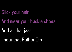 Slick your hair

And wear your buckle shoes

And all thatjazz
I hear that Father Dip