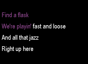 Find a fIask

We're playin' fast and loose

And all thatjazz
Right up here