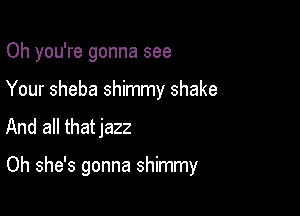 Oh you're gonna see
Your sheba shimmy shake

And all thatjazz

Oh she's gonna shimmy