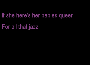 If she here's her babies queer

For all thatjazz
