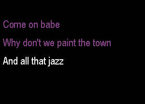 Come on babe

Why don't we paint the town

And all thatjazz
