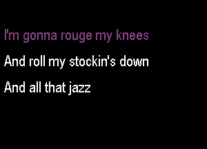 I'm gonna rouge my knees

And roll my stockin's down
And all thatjazz