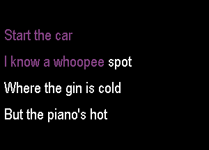 Start the car

I know a whoopee spot

Where the gin is cold
But the piano's hot