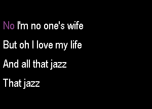 No I'm no one's wife

But oh I love my life

And all thatjazz
That jazz