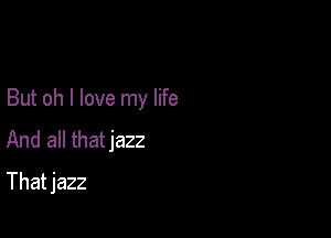 But oh I love my life

And all thatjazz
That jazz