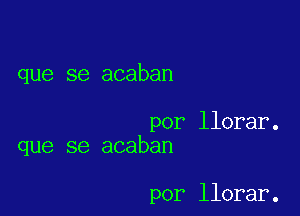 que se acaban

por llorar.
que se acaban

por llorar.