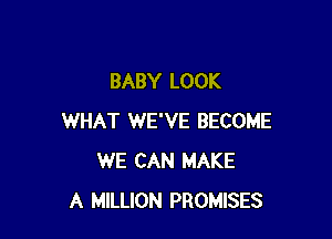 BABY LOOK

WHAT WE'VE BECOME
WE CAN MAKE
A MILLION PROMISES