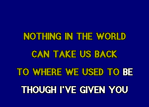 NOTHING IN THE WORLD
CAN TAKE US BACK
TO WHERE WE USED TO BE
THOUGH I'VE GIVEN YOU