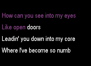 How can you see into my eyes

Like open doors

Leadin' you down into my core

Where I've become so numb