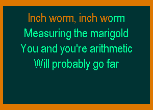 Inch worm, inch worm
Measuring the marigold
You and you're arithmetic

Will probably go far