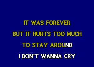 IT WAS FOREVER

BUT IT HURTS TOO MUCH
TO STAY AROUND
I DON'T WANNA CRY