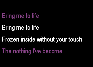 Bring me to life
Bring me to life

Frozen inside without your touch

The nothing I've become