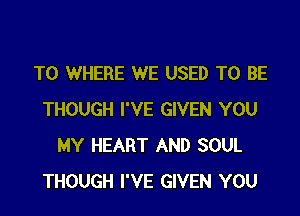 T0 WHERE WE USED TO BE

THOUGH I'VE GIVEN YOU
MY HEART AND SOUL
THOUGH I'VE GIVEN YOU