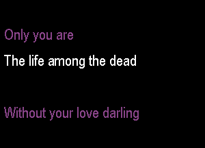 Only you are

The life among the dead

Without your love darling