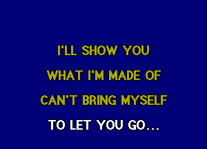 I'LL SHOW YOU

WHAT I'M MADE OF
CAN'T BRING MYSELF
TO LET YOU GO...