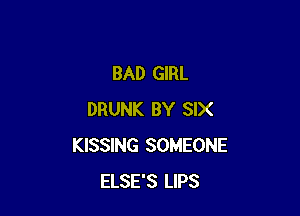 BAD GIRL

DRUNK BY SIX
KISSING SOMEONE
ELSE'S LIPS