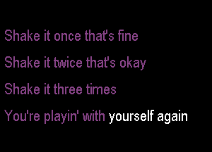 Shake it once thafs fine
Shake it twice that's okay

Shake it three times

You're playin' with yourself again