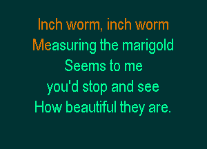 Inch worm, inch worm
Measuring the marigold
Seems to me

you'd stop and see
How beautiful they are.