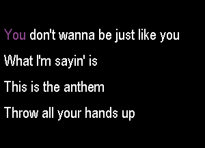 You don't wanna be just like you
What I'm sayin' is

This is the anthem

Throw all your hands up