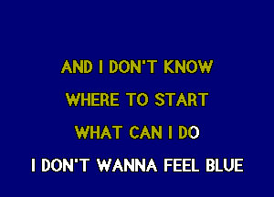 AND I DON'T KNOW

WHERE TO START
WHAT CAN I DO
I DON'T WANNA FEEL BLUE