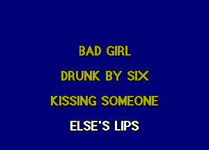 BAD GIRL

DRUNK BY SIX
KISSING SOMEONE
ELSE'S LIPS