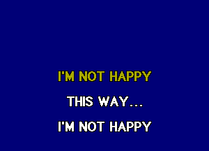 I'M NOT HAPPY
THIS WAY...
I'M NOT HAPPY