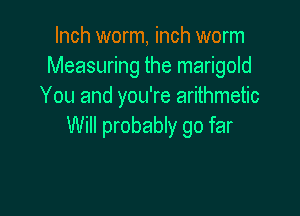Inch worm, inch worm
Measuring the marigold
You and you're arithmetic

Will probably go far