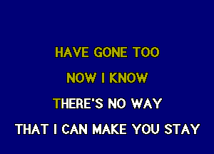 HAVE GONE T00

NOW I KNOW
THERE'S NO WAY
THAT I CAN MAKE YOU STAY