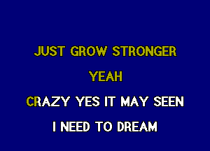 JUST GROW STRONGER

YEAH
CRAZY YES IT MAY SEEN
I NEED TO DREAM