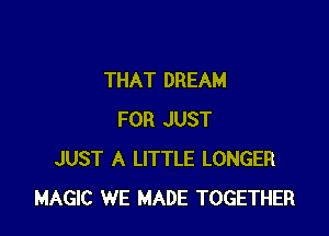 THAT DREAM

FOR JUST
JUST A LITTLE LONGER
MAGIC WE MADE TOGETHER