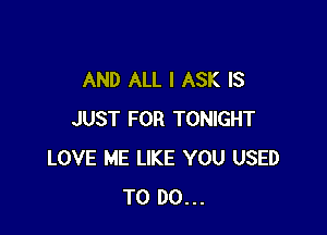 AND ALL I ASK IS

JUST FOR TONIGHT
LOVE ME LIKE YOU USED
TO DO...