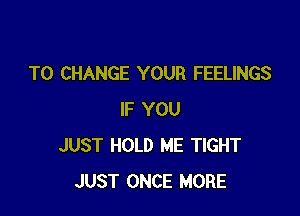 TO CHANGE YOUR FEELINGS

IF YOU
JUST HOLD ME TIGHT
JUST ONCE MORE